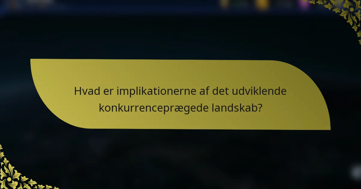 Hvad er implikationerne af det udviklende konkurrenceprægede landskab?