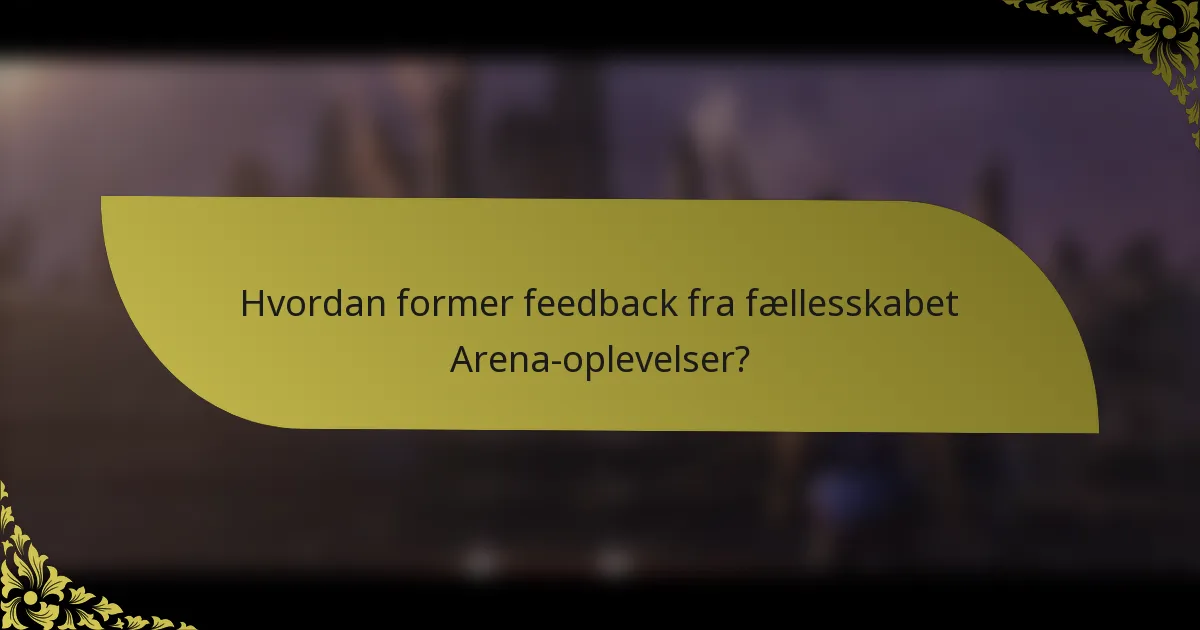 Hvordan former feedback fra fællesskabet Arena-oplevelser?