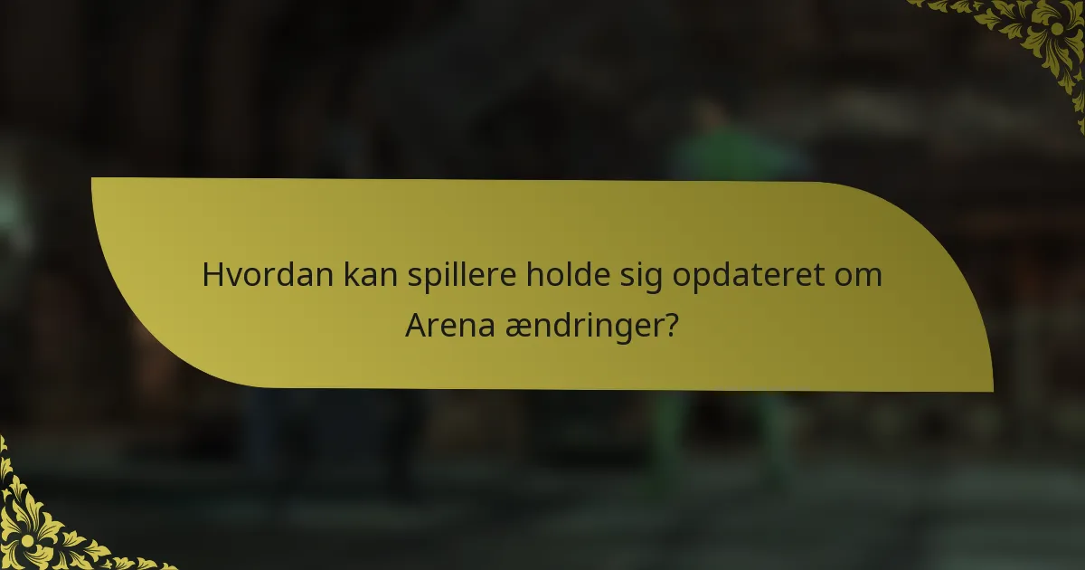 Hvordan kan spillere holde sig opdateret om Arena ændringer?